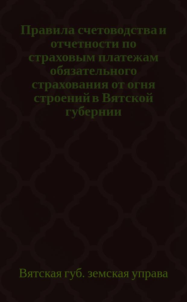 Правила счетоводства и отчетности по страховым платежам обязательного страхования от огня строений в Вятской губернии : Утв. 16 апр. 1916 г.