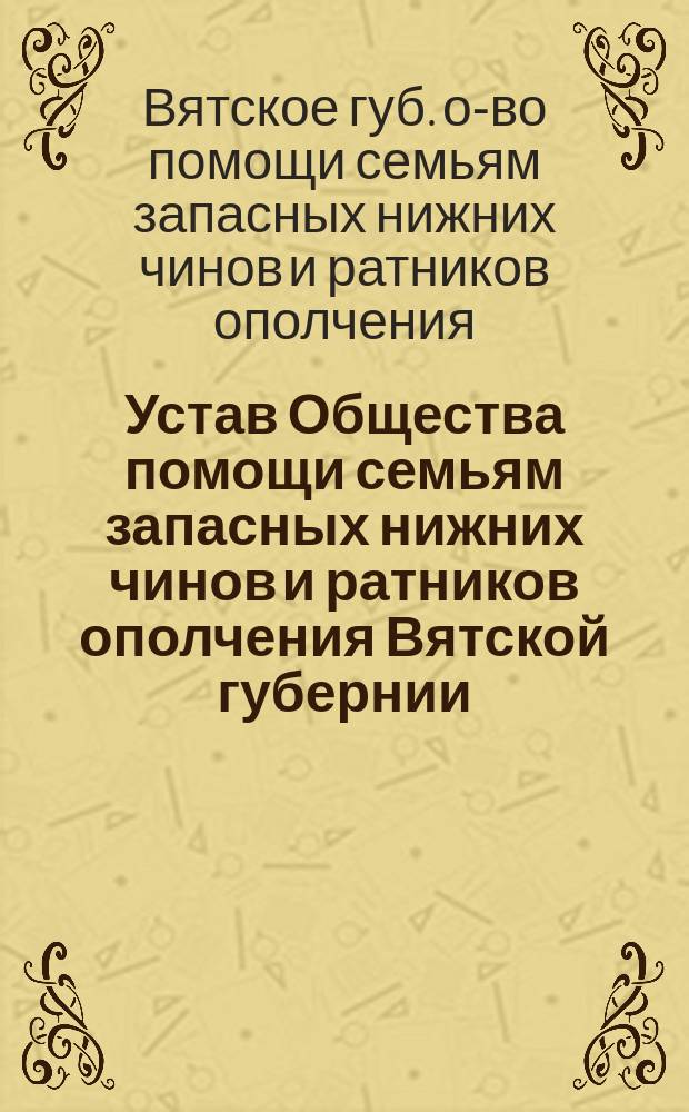 Устав Общества помощи семьям запасных нижних чинов и ратников ополчения Вятской губернии, призванных в мобилизацию 1914 г.