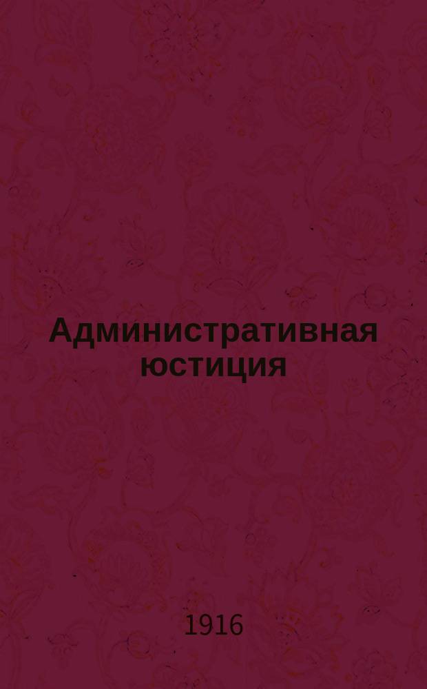 Административная юстиция : Конспект лекций, чит. студентам 3 курса Юрид. фак. Имп. Варш. ун-та в 1911-1916 гг