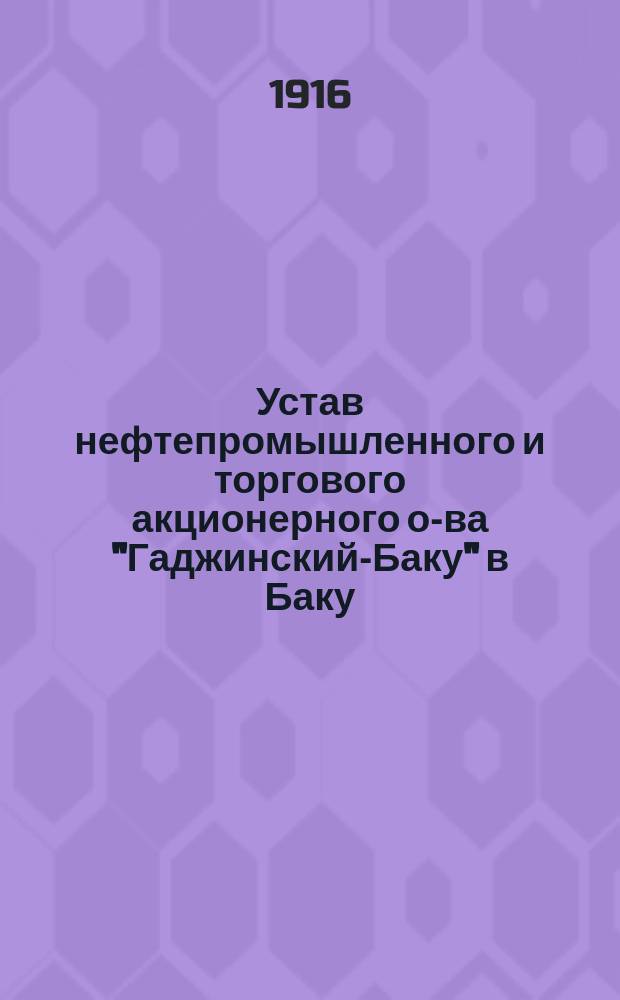 Устав нефтепромышленного и торгового акционерного о-ва "Гаджинский-Баку" в Баку : Утв. 12 апр. 1916 г.