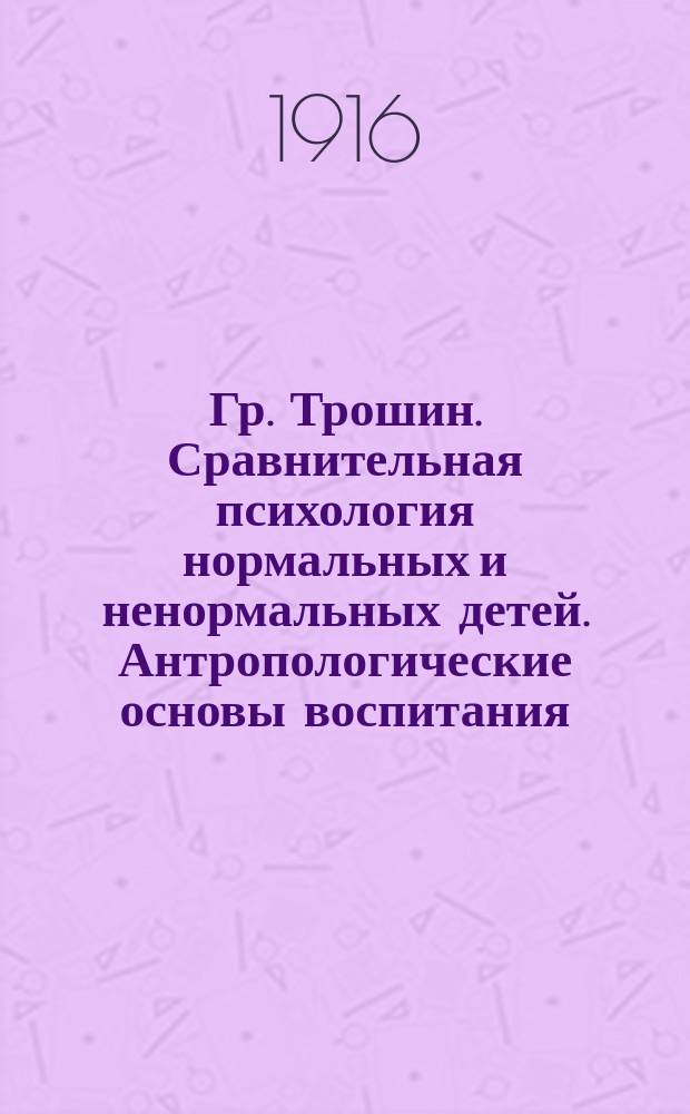 ... Гр. Трошин. Сравнительная психология нормальных и ненормальных детей. Антропологические основы воспитания. Петроград. 1915. Т. 1. Процессы умственной жизни. Т. 2. Процессы чувства и воли. - Стр. 1-958. Ц. 5 р. 50 к. (за оба тома) : Рец.