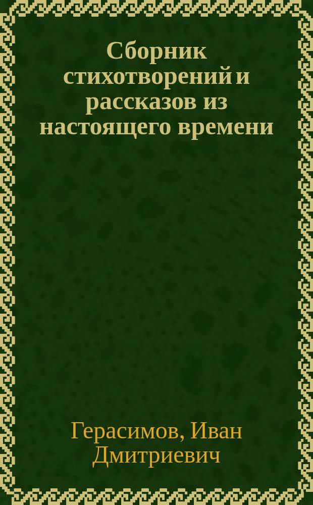 Сборник стихотворений и рассказов из настоящего времени : Описание жизни и воспитания автора самоучки крестьянина Ивана Дмитриевича Герасимова