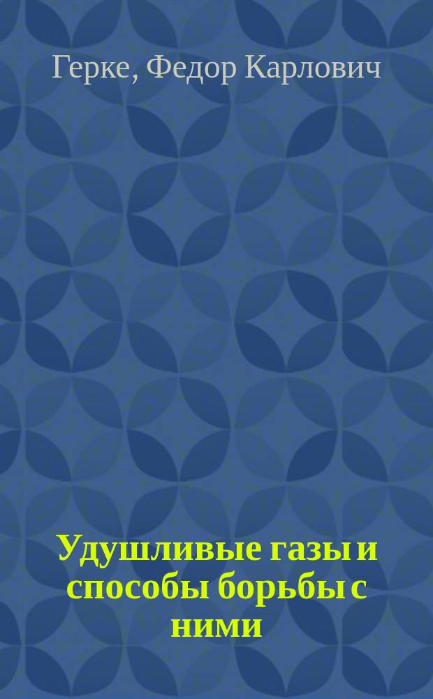 ... Удушливые газы и способы борьбы с ними : Лекция, чит. инж. Ф.К. Герке юнкерам Александр. воен. уч-ща, офицерам запас. батальонов и инструкторам 1, 2, 3 и 4-ой Временной воен. школы борьбы с газами Моск. воен. окр