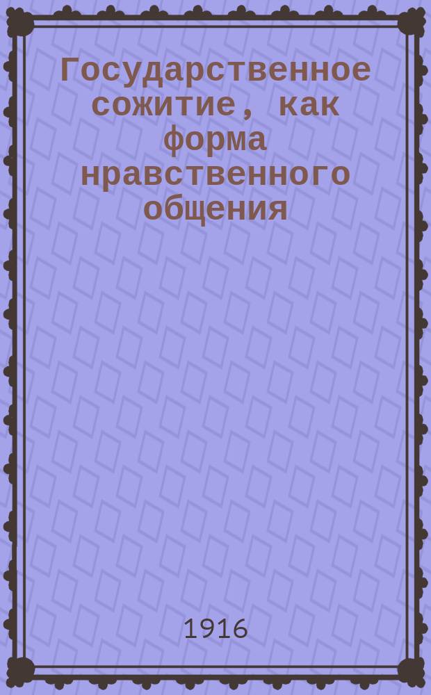 Государственное сожитие, как форма нравственного общения : К философии современности. 1-