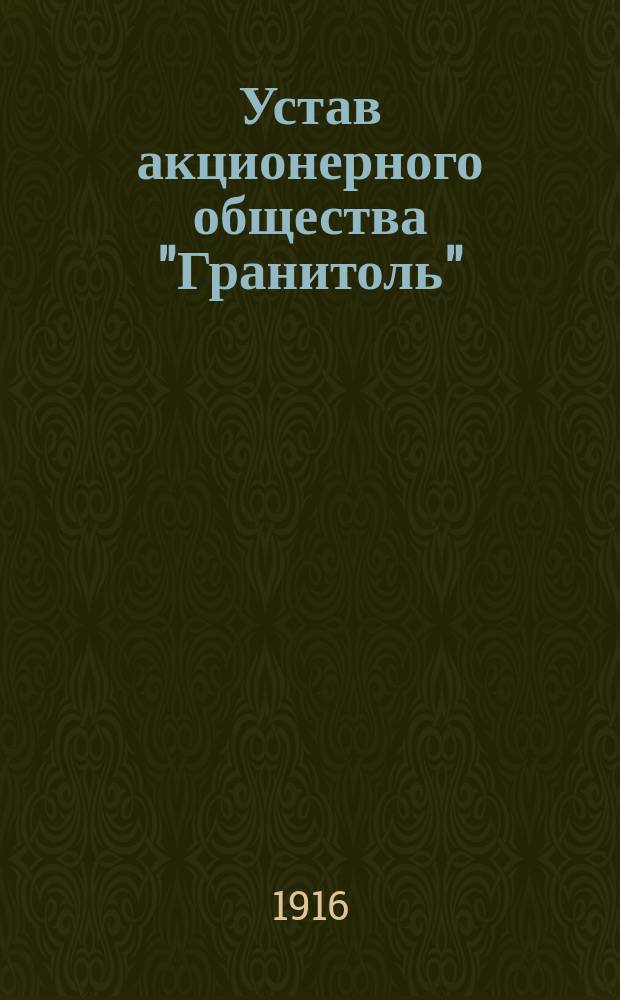 Устав акционерного общества "Гранитоль" : Утв. 31 марта 1916 г.