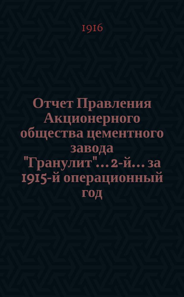 ... Отчет Правления Акционерного общества цементного завода "Гранулит"... 2-й... за 1915-й операционный год, т.е. с 1-го января по 31-е декабря 1915 г.