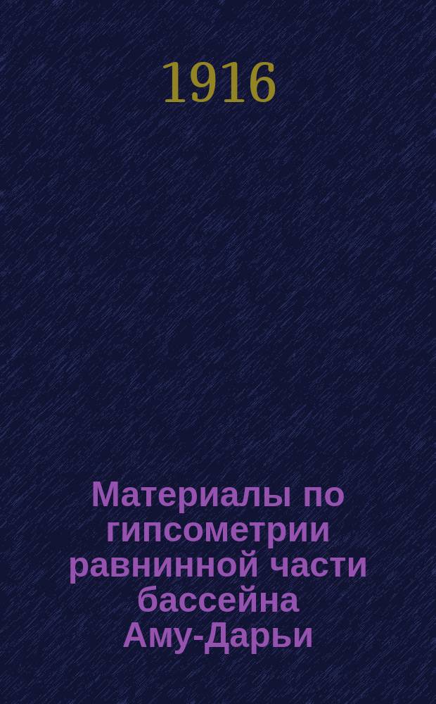 Материалы по гипсометрии равнинной части бассейна Аму-Дарьи : С прил. гипсометрич. карты равнинной части бассейна Аму-Дарьи, 12 фотогр. и черт. в тексте и альбома с 65 л. карт., профилей и диагр