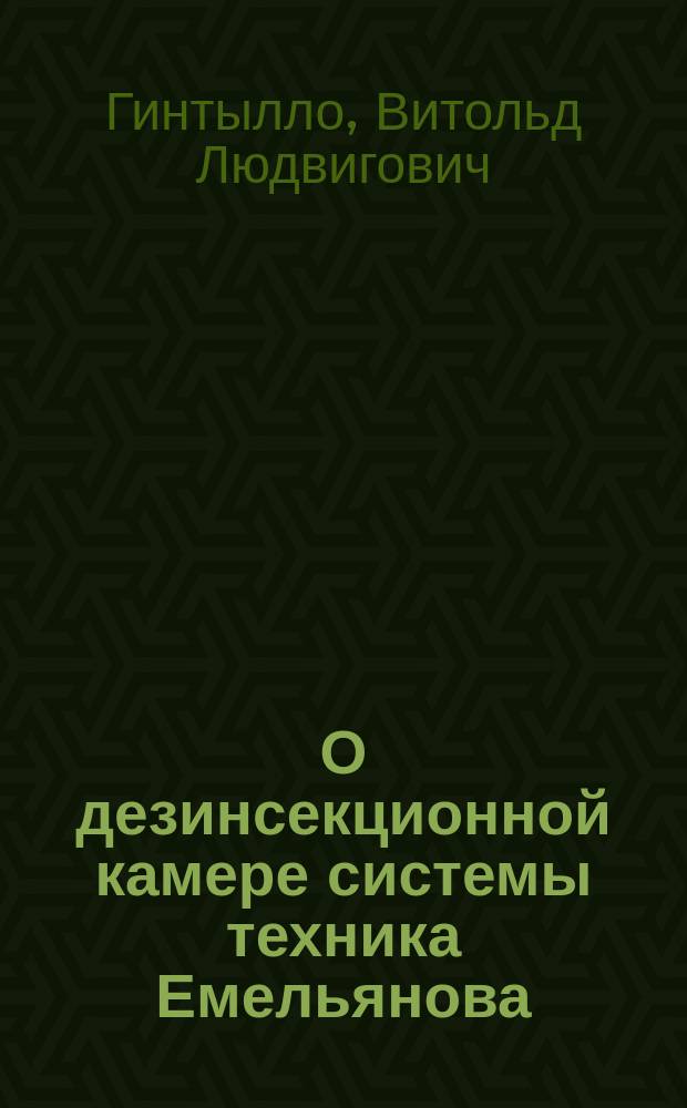 О дезинсекционной камере системы техника Емельянова : Из докл. на 2 науч. характера товарищ. беседе врачей 9 Пех. дивизии 10 июля 1916 г. б. дивизион. врача В. Гинтылло : С прил. 2 схем