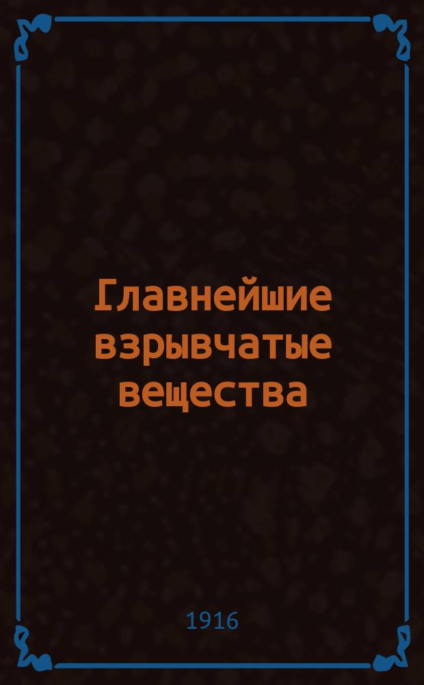 Главнейшие взрывчатые вещества : Методы их получения и испытания : Руководство к "Курсам взрывчатых веществ" при Моск. ун-те