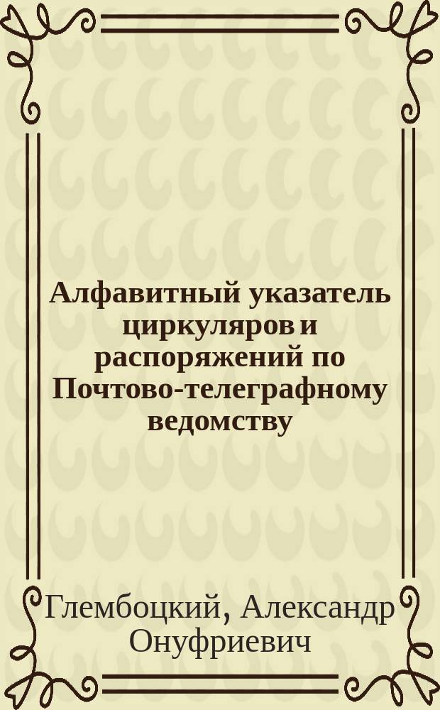 ... Алфавитный указатель циркуляров и распоряжений по Почтово-телеграфному ведомству
