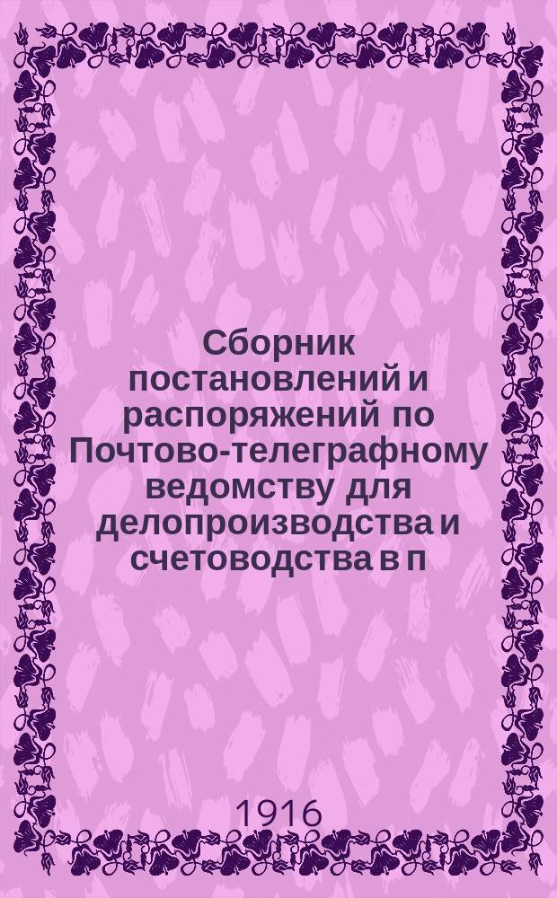 Сборник постановлений и распоряжений по Почтово-телеграфному ведомству для делопроизводства и счетоводства в п.-т. учреждениях : "Почтово-телеграфная канцелярия" : В 3 ч. и 12 отд. : С беспл. прил.: "Алфавитным указателем" распоряжений по П.-т. ведомству и "Указаниями и разъяснениями" существующих правил (запросы и ответы)