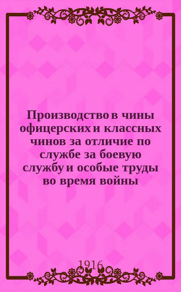 Производство в чины офицерских и классных чинов за отличие по службе за боевую службу и особые труды во время войны, за выслугу лет, на вакансии и при увольнении в отставку : Сост. на основании законоположений и распоряжений, объявл. по Воен. ведомству по 1 февр. 1917 г.