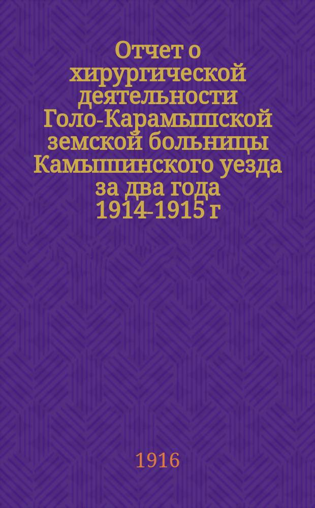 Отчет о хирургической деятельности Голо-Карамышской земской больницы Камышинского уезда за два года 1914-1915 г.