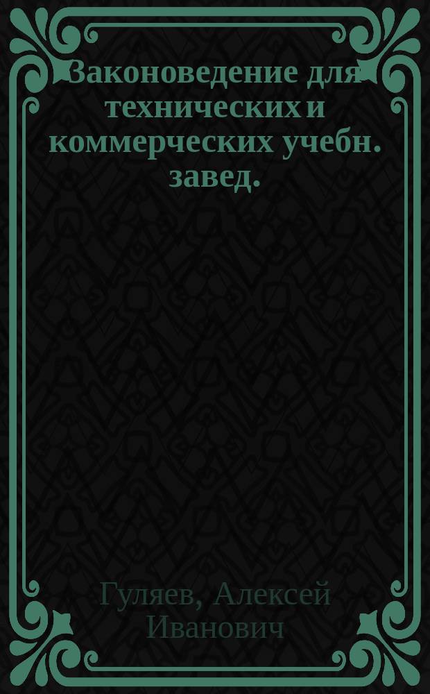 ... Законоведение для технических и коммерческих учебн. завед. : Общ. законодательство. Торг. право. Фабр.-завод. законодательство. Строит. законодательство
