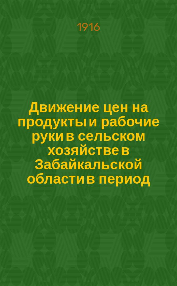 Движение цен на продукты и рабочие руки в сельском хозяйстве в Забайкальской области в период... : По сообщ. добровол. корреспондентов Стат. отд