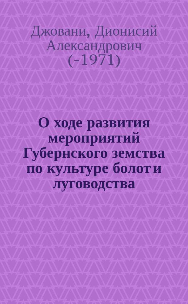 О ходе развития мероприятий Губернского земства по культуре болот и луговодства : (Докл. губ. специалиста по культуре болот и луговодству Д.А. Джовани. прочит. на Губ. агр. совещ. 5 дек. 1916 г.)