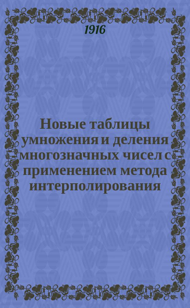Новые таблицы умножения и деления многозначных чисел с применением метода интерполирования : Семизнач. логарифмы и антилогарифмы всех четырехзнач. чисел и мантисс от 1000-9999