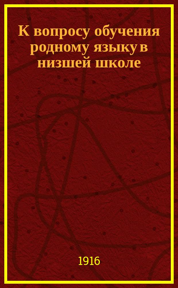 К вопросу обучения родному языку в низшей школе : Для начинающего учителя. Вып. 1-. Вып. 1