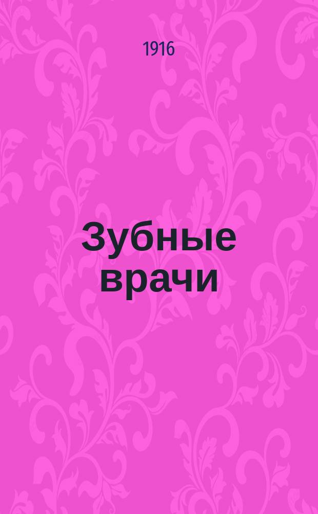 Зубные врачи : Их общепроф. права по закону 7 мая 1891 г. и по интерпретации Мед. сов. и Упр. гл. врачеб. инспектора : К 25-летию введения в России звания зуб. врача
