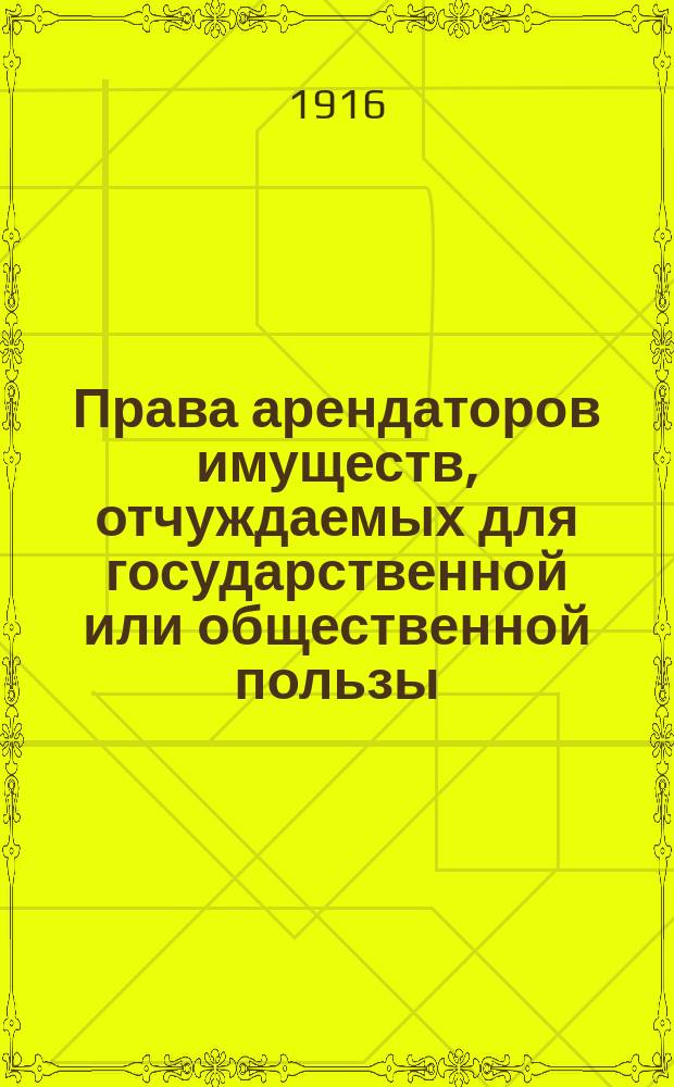 Права арендаторов имуществ, отчуждаемых для государственной или общественной пользы (на основании ст. ст. 575-606 Свода зак. гражд. т. Х, ч. 1 Свод зак.)