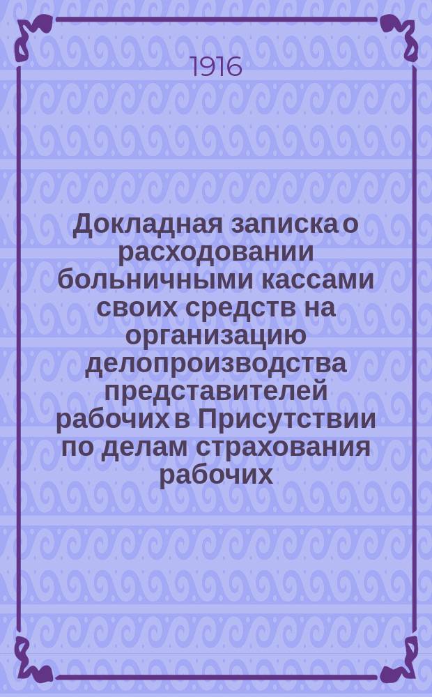 Докладная записка о расходовании больничными кассами своих средств на организацию делопроизводства представителей рабочих в Присутствии по делам страхования рабочих : В Моск. столич. присутствие по делам страхования рабочих