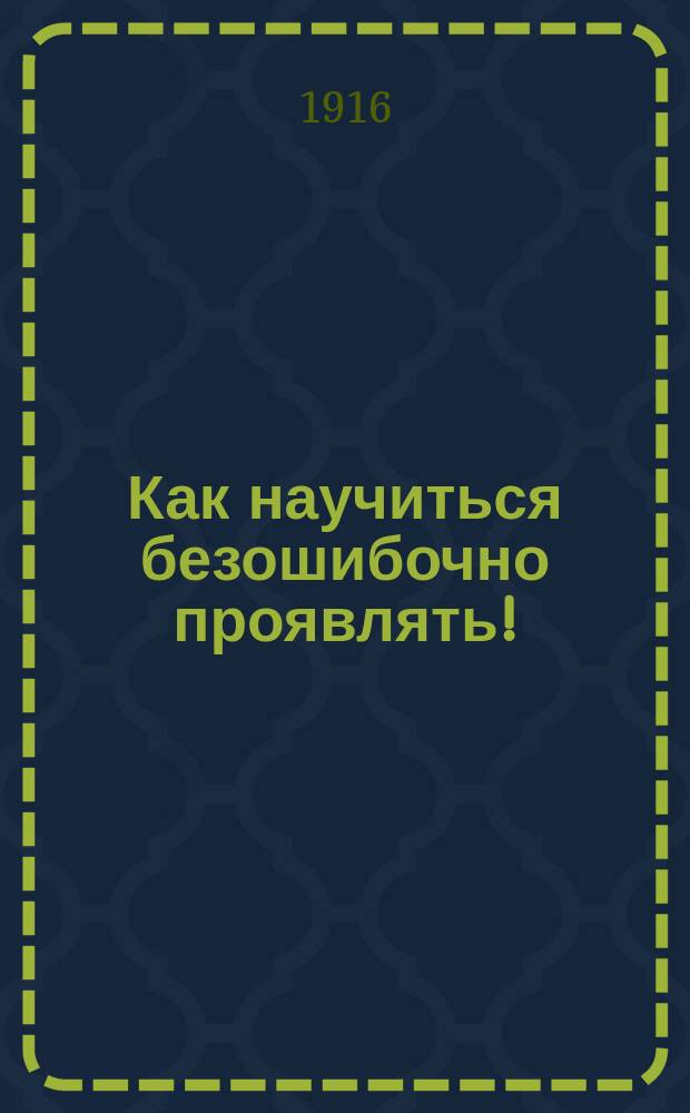 ... Как научиться безошибочно проявлять! : Рацион. способы проявления : Пособие для любителей и профессионалов к проявлению нормально выдерж., передерж. и недодерж. негативов проявителями: пирагалловой кислотой и глицином : Прил.: метод Ваткинса: автомат. проявление по вычислению времени
