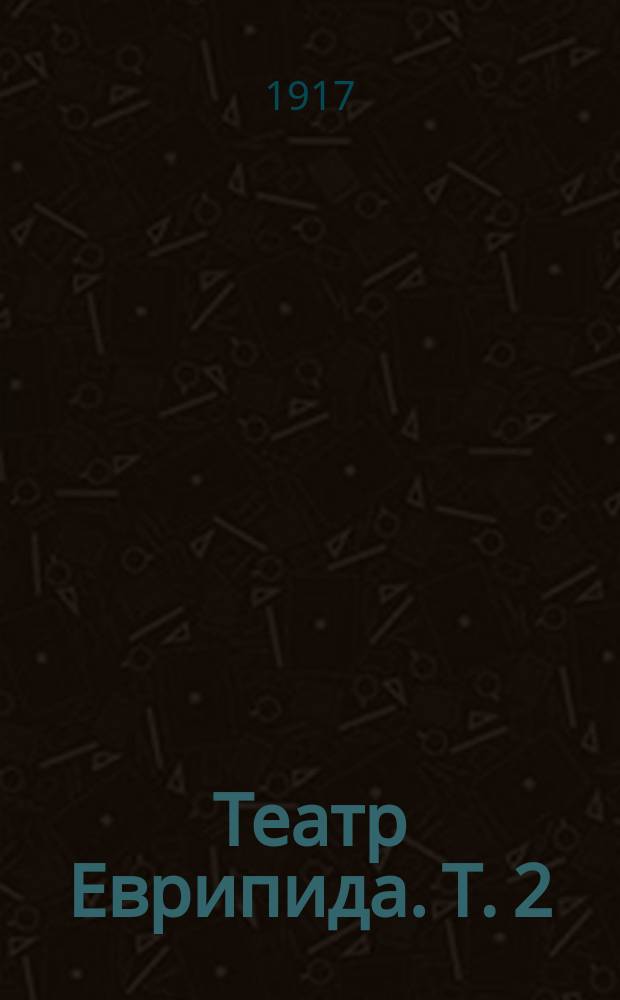 Театр Еврипида. Т. 2 : V. Гераклиды ; VI. Геракл ; VII. Елена ; VIII. Ипполит