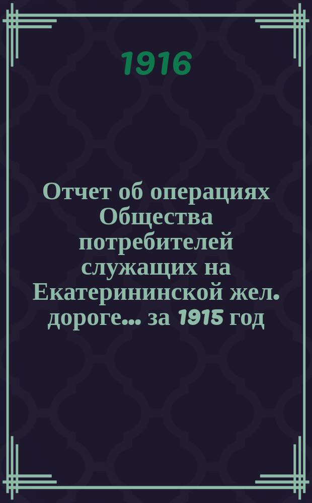 Отчет об операциях Общества потребителей служащих на Екатерининской жел. дороге... ... за 1915 год