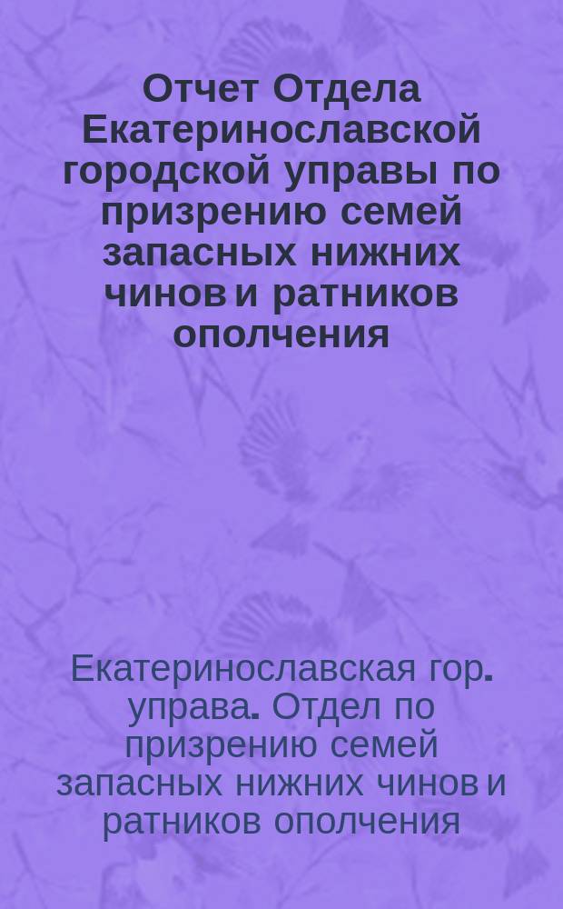 Отчет Отдела Екатеринославской городской управы по призрению семей запасных нижних чинов и ратников ополчения, призванных в войска...