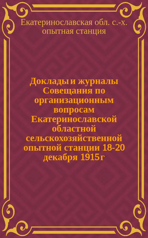 Доклады и журналы Совещания по организационным вопросам Екатеринославской областной сельскохозяйственной опытной станции 18-20 декабря 1915 г. : (С прил. докл. по Отд. садоводства от 1913 г.)