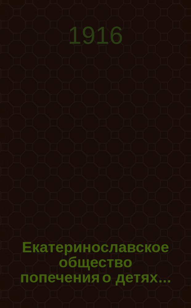 Екатеринославское общество попечения о детях.. : [Отчет]. в 1912, 1913, 1914 и 1915 гг.