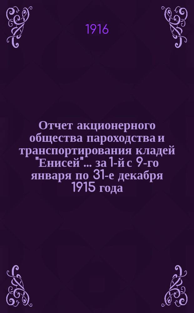 Отчет акционерного общества пароходства и транспортирования кладей "Енисей". ... за 1-й с 9-го января по 31-е декабря 1915 года