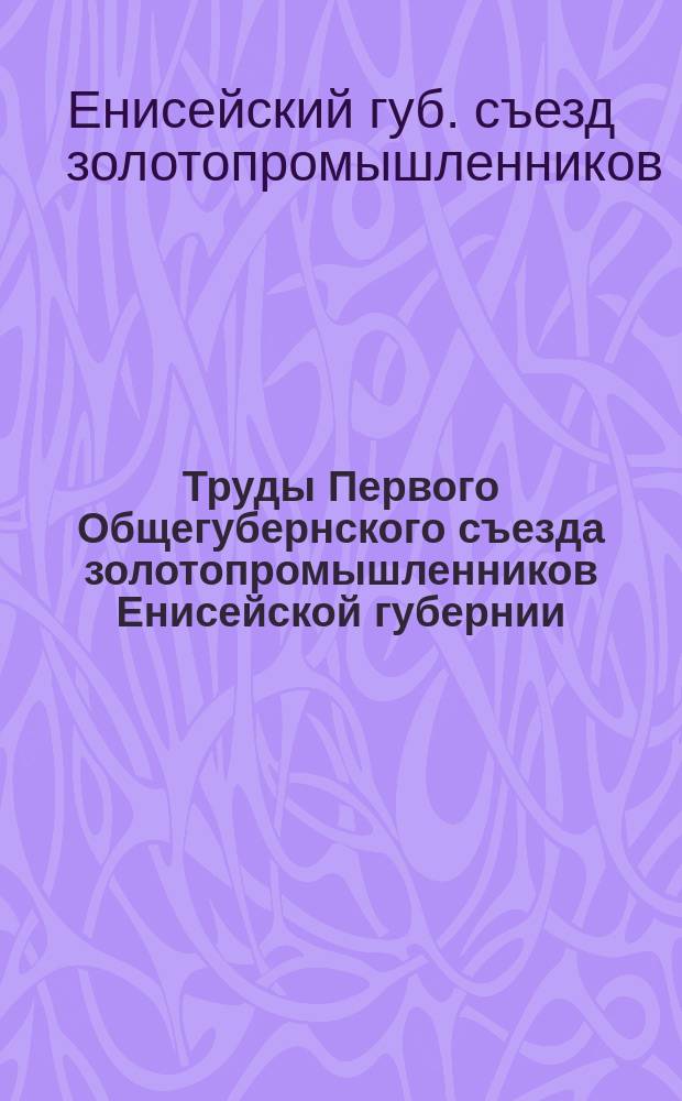 Труды Первого Общегубернского съезда золотопромышленников Енисейской губернии : 22 марта - 2 апр. 1916 г