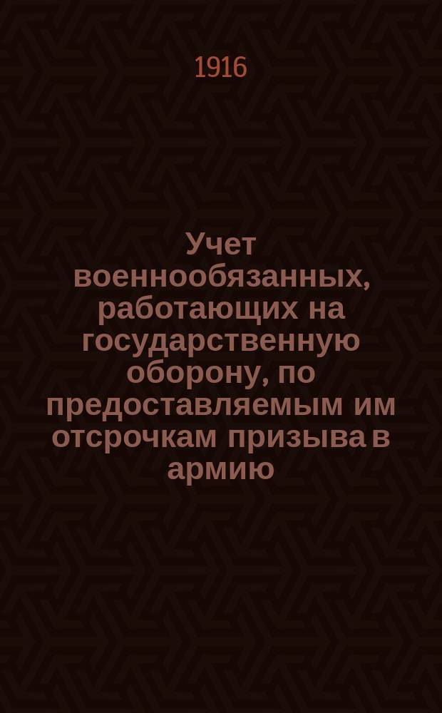 Учет военнообязанных, работающих на государственную оборону, по предоставляемым им отсрочкам призыва в армию : Предназначается: а. для уезд. обл., окр. и гор. ком. по предоставлению отсрочек призыва военнообяз., б. обл. и местных Воен.-пром. ком.; в. всех учреждений и торг.-пром. предприятий, работающих на оборону... и др.