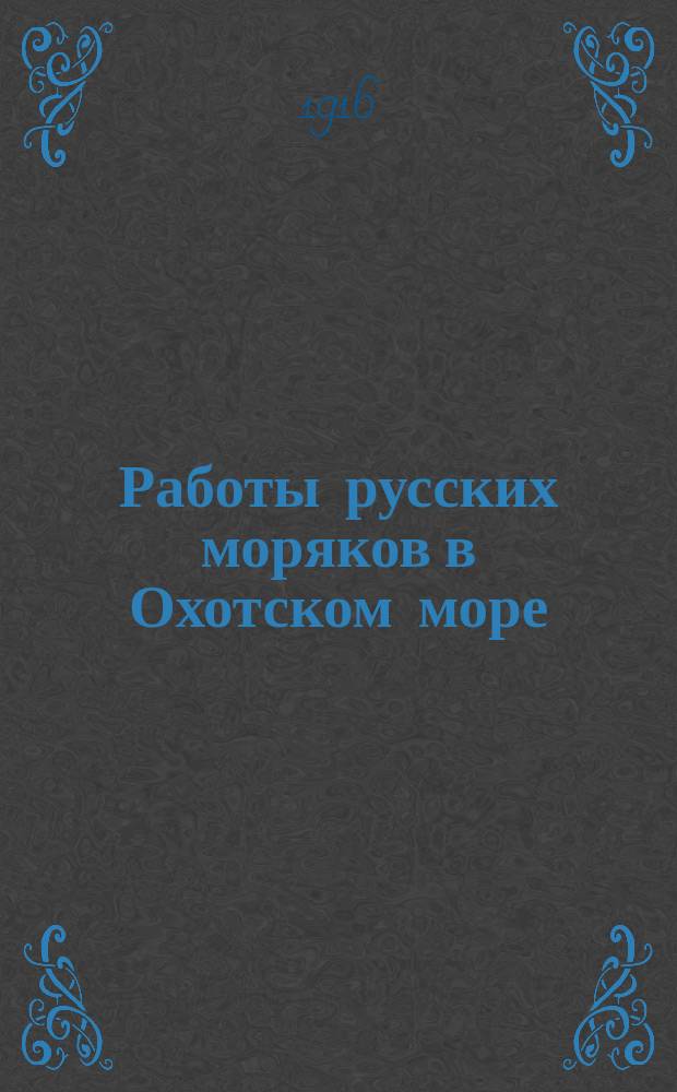 Работы русских моряков в Охотском море : Докл., чит. в Рус. геогр. о-ве в общ. собр. 2 нояб. 1916 г.