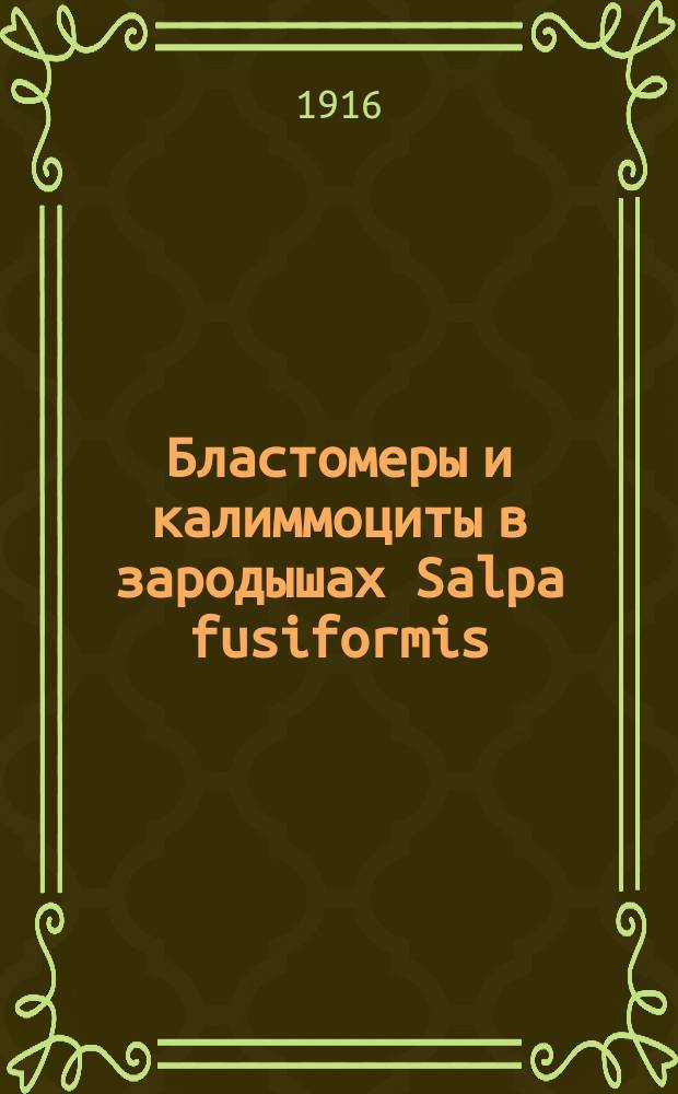... Бластомеры и калиммоциты в зародышах Salpa fusiformis : Долож. в заседании Отд. физ.-мат. наук 16 марта 1916 г.