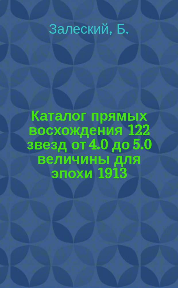 Каталог прямых восхождения 122 звезд от 4.0 до 5.0 величины для эпохи 1913 : О наблюденных на пассаж. инструменте Бамберга
