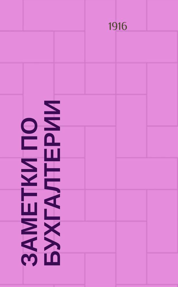 Заметки по бухгалтерии : Для высш. нач. и ремесл. уч-щ, для сел. кооператоров и для самообразования : С прил.. Ч. 1 и 2