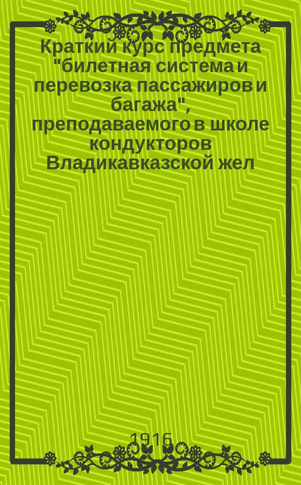 Краткий курс предмета "билетная система и перевозка пассажиров и багажа", преподаваемого в школе кондукторов Владикавказской жел. дороги