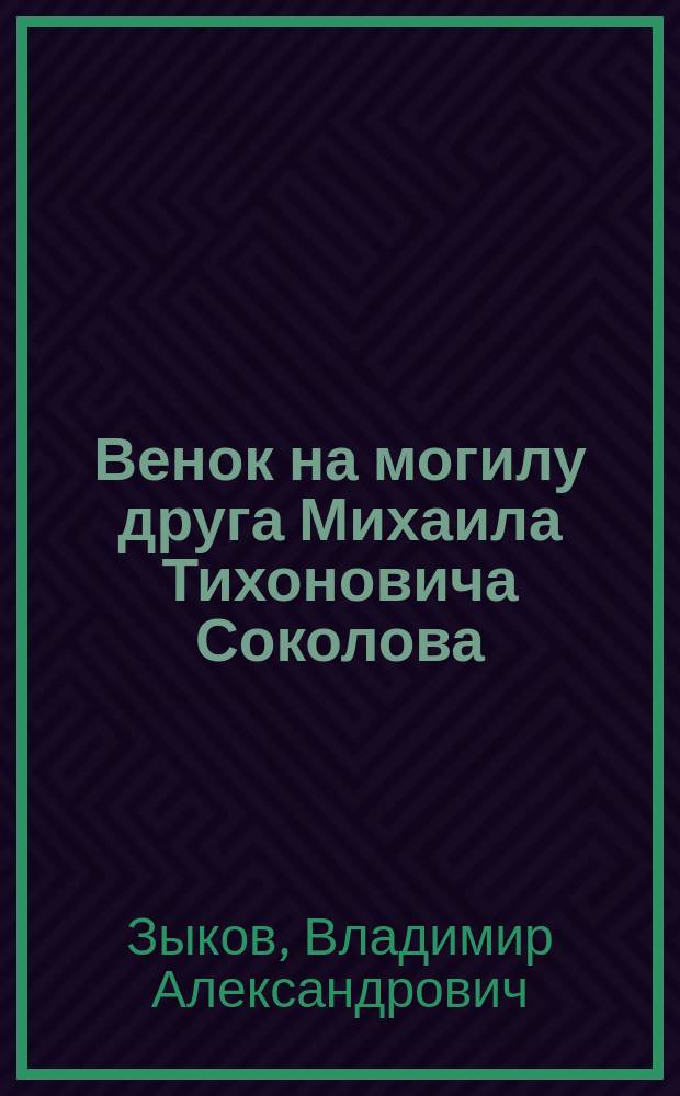 Венок на могилу друга [Михаила Тихоновича Соколова]