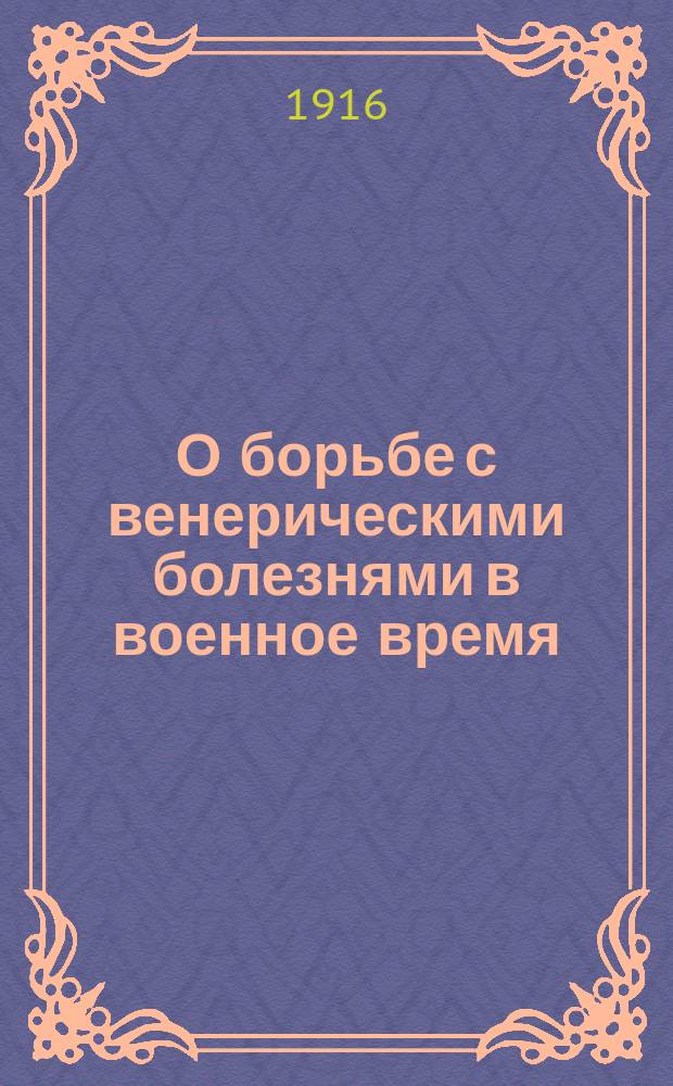 О борьбе с венерическими болезнями в военное время : Докл. О-ву рус. врачей в Петрограде 14 янв