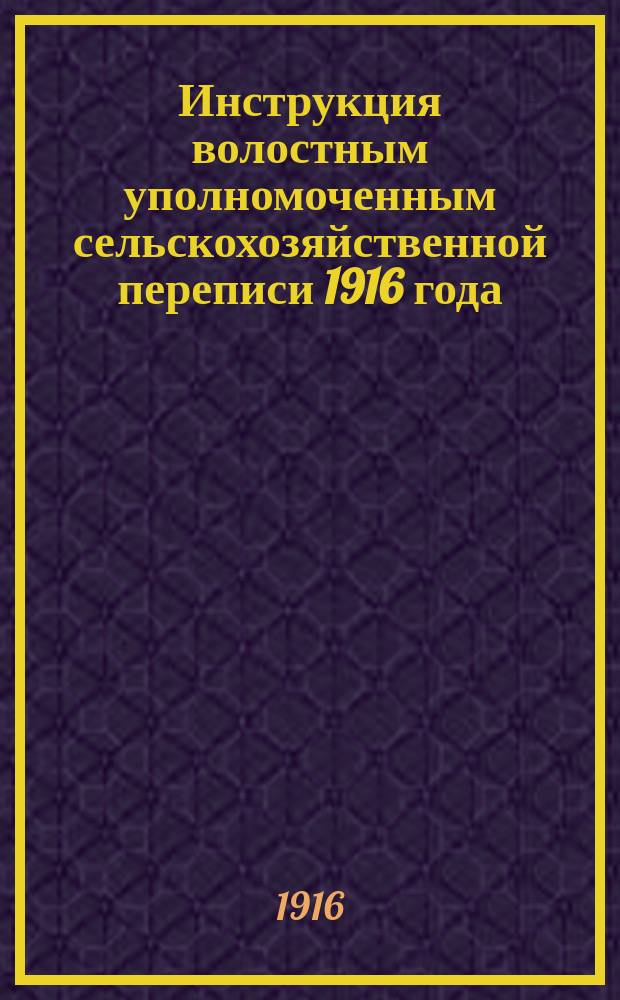 Инструкция волостным уполномоченным сельскохозяйственной переписи 1916 года : Утв. журн. определением Лифлянд. губ. совещ. по прод. делу 18 мая 1916 г. за № 31