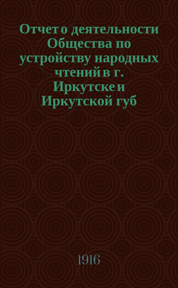 Отчет о деятельности Общества по устройству народных чтений в г. Иркутске и Иркутской губ. ... ... за 1915 год