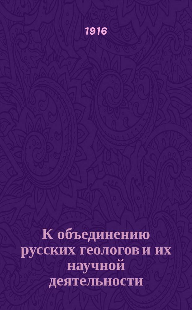 К объединению русских геологов и их научной деятельности : Материалы для выработки соответствующей орг. № 1
