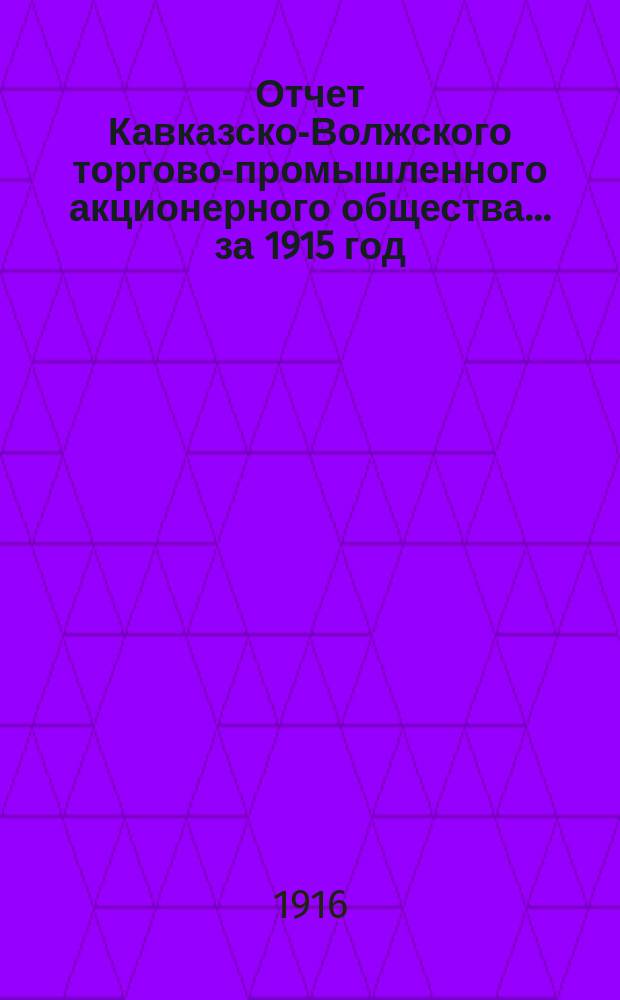 Отчет Кавказско-Волжского торгово-промышленного акционерного общества... ... за 1915 год