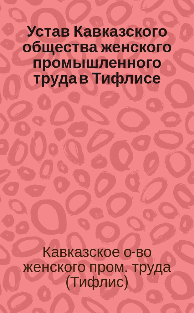 Устав Кавказского общества женского промышленного труда в Тифлисе : Утв. 28 окт. 1916 г.