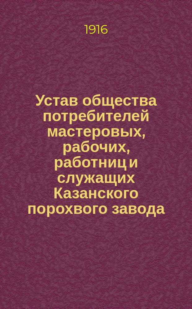 Устав общества потребителей мастеровых, рабочих, работниц и служащих Казанского порохвого завода : Утв. 10 нояб. 1915 г.