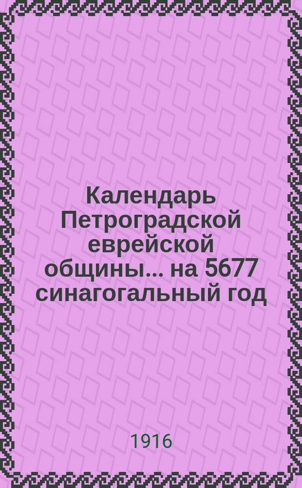 Календарь Петроградской еврейской общины... ... на 5677 синагогальный год (15 сент. 1916 г. - 3 сент. 1917 г.)