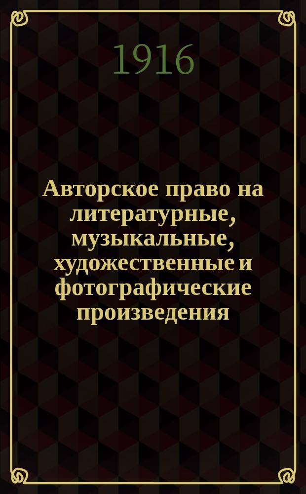 ... Авторское право на литературные, музыкальные, художественные и фотографические произведения : Сист. коммент. к закону 20 марта 1911 г. - с ист. очерком и объясн., осн. на законодат. мотивах, лит. источниках, иностр. законодательствах и судеб. практике