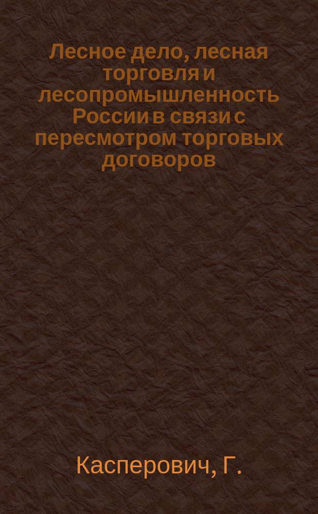 Лесное дело, лесная торговля и лесопромышленность России в связи с пересмотром торговых договоров : Экон.-стат. исслед